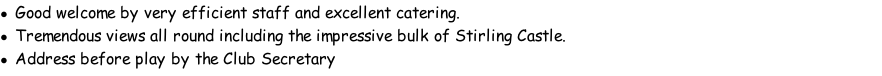 Good welcome by very efficient staff and excellent catering. Tremendous views all round including the impressive bulk of Stirling Castle. Address before play by the Club Secretary