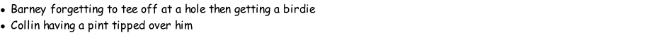 Barney forgetting to tee off at a hole then getting a birdie Collin having a pint tipped over him