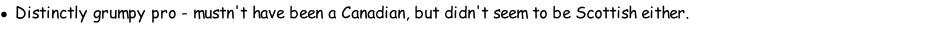Distinctly grumpy pro - mustn't have been a Canadian, but didn't seem to be Scottish either.