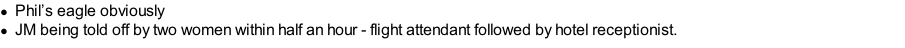 Phil’s eagle obviously JM being told off by two women within half an hour - flight attendant followed by hotel receptionist.