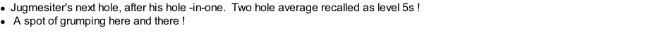 Jugmesiter's next hole, after his hole -in-one. &nbsp;Two hole average recalled as level 5s ! 	A spot of grumping here and there !