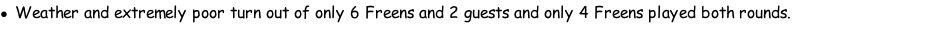 Weather and extremely poor turn out of only 6 Freens and 2 guests and only 4 Freens played both rounds.