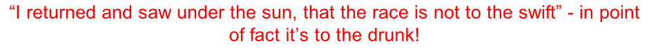 “I returned and saw under the sun, that the race is not to the swift” - in point of fact it’s to the drunk!