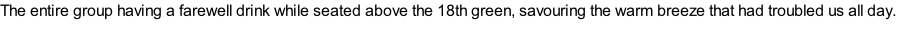 The entire group having a farewell drink while seated above the 18th green, savouring the warm breeze that had troubled us all day.
