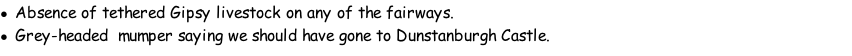 Absence of tethered Gipsy livestock on any of the fairways. Grey-headed 	mumper saying we should have gone to Dunstanburgh Castle.