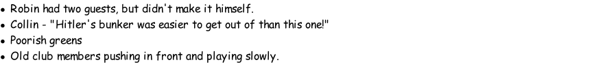 Robin had two guests, but didn't make it himself. Collin - "Hitler's bunker was easier to get out of than this one!"  Poorish greens Old club members pushing in front and playing slowly.