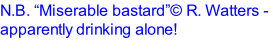 N.B. “Miserable bastard”© R. Watters - apparently drinking alone!