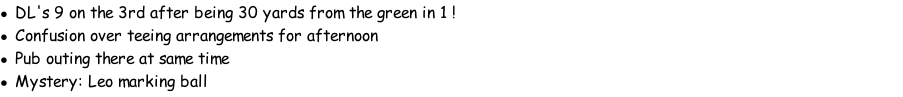 DL's 9 on the 3rd after being 30 yards from the green in 1 ! Confusion over teeing arrangements for afternoon Pub outing there at same time Mystery: Leo marking ball