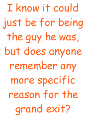 I know it could just be for being the guy he was, but does anyone remember any more specific reason for the grand exit?